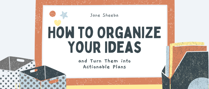 How to Organize Your Ideas and Put Them to Work