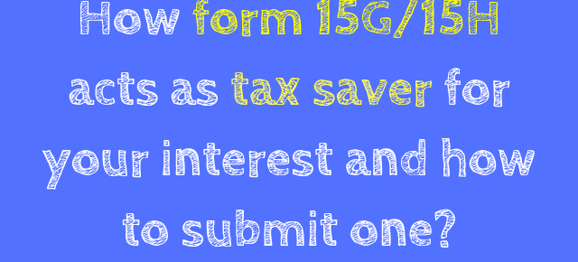 How form 15G/15H acts as tax saver for your interest and how to submit one?